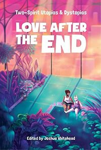 Cover of Love After the End: An Anthology of Two-Spirit and Indigiqueer Speculative Fiction edited by Joshua Whitehead