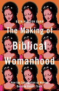 Cover of The Making of Biblical Womanhood: How the Subjugation of Women Became Gospel Truth by Beth Allison Barr