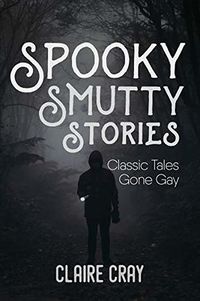 Cover of Spooky Smutty Stories: Classic Tales Gone Gay by Claire Cray