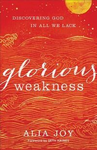 Cover of Glorious Weakness: Discovering God in All We Lack by Alia Joy